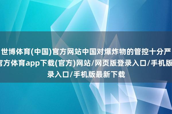 世博體育(中國(guó))官方網(wǎng)站中國(guó)對(duì)爆炸物的管控十分嚴(yán)格-世博官方體育app下載(官方)網(wǎng)站/網(wǎng)頁(yè)版登錄入口/手機(jī)版最新下載
