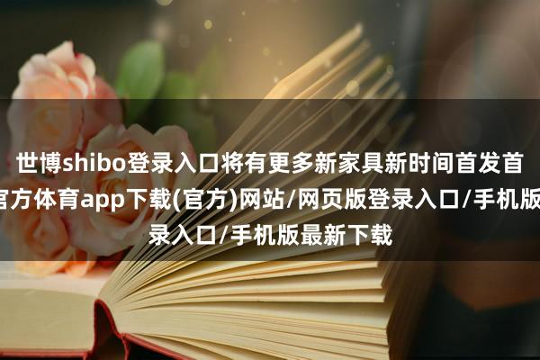 世博shibo登錄入口將有更多新家具新時間首發(fā)首秀-世博官方體育app下載(官方)網(wǎng)站/網(wǎng)頁版登錄入口/手機版最新下載