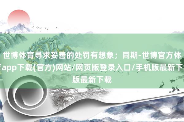 世博體育尋求妥善的處罰有想象；同期-世博官方體育app下載(官方)網(wǎng)站/網(wǎng)頁版登錄入口/手機(jī)版最新下載