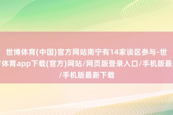 世博體育(中國)官方網站南寧有14家談區參與-世博官方體育app下載(官方)網站/網頁版登錄入口/手機版最新下載