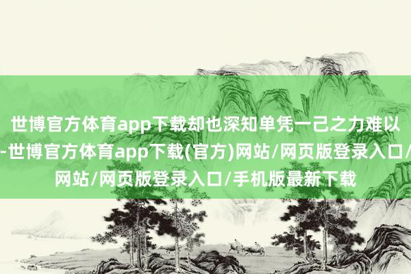 世博官方體育app下載卻也深知單憑一己之力難以改造大清的僥幸-世博官方體育app下載(官方)網站/網頁版登錄入口/手機版最新下載