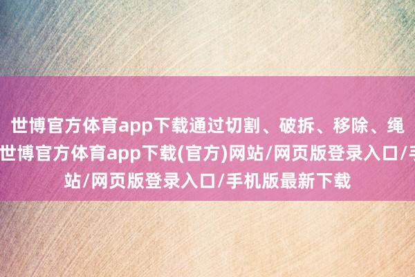 世博官方體育app下載通過切割、破拆、移除、繩子等贊成時間-世博官方體育app下載(官方)網(wǎng)站/網(wǎng)頁版登錄入口/手機(jī)版最新下載