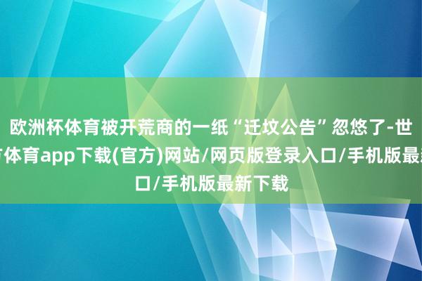 歐洲杯體育被開荒商的一紙“遷墳公告”忽悠了-世博官方體育app下載(官方)網站/網頁版登錄入口/手機版最新下載