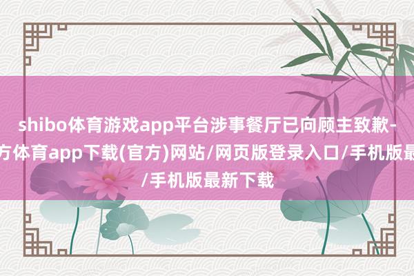 shibo體育游戲app平臺涉事餐廳已向顧主致歉-世博官方體育app下載(官方)網站/網頁版登錄入口/手機版最新下載