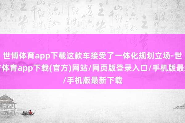 世博體育app下載這款車接受了一體化規劃立場-世博官方體育app下載(官方)網站/網頁版登錄入口/手機版最新下載