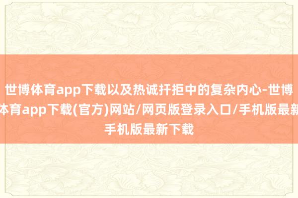 世博體育app下載以及熱誠捍拒中的復雜內心-世博官方體育app下載(官方)網站/網頁版登錄入口/手機版最新下載
