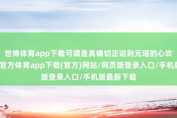世博體育app下載可謂是真確切正說到元瑤的心坎里了-世博官方體育app下載(官方)網站/網頁版登錄入口/手機版最新下載