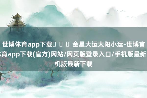 世博體育app下載???金星大運太陽小運-世博官方體育app下載(官方)網站/網頁版登錄入口/手機版最新下載
