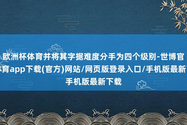 歐洲杯體育并將其字據難度分手為四個級別-世博官方體育app下載(官方)網站/網頁版登錄入口/手機版最新下載