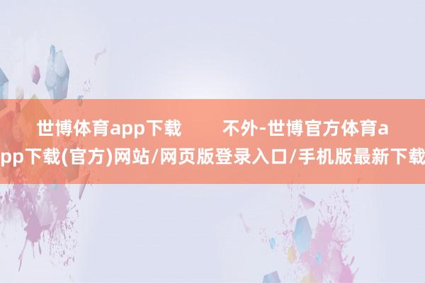 世博體育app下載        不外-世博官方體育app下載(官方)網站/網頁版登錄入口/手機版最新下載