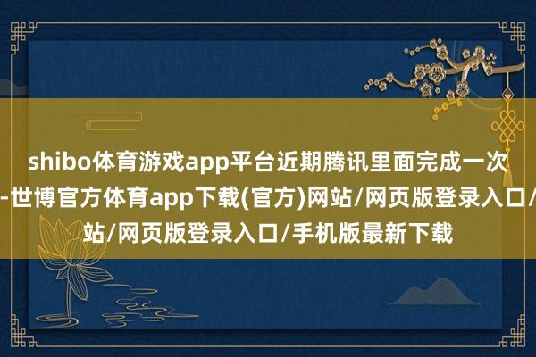 shibo體育游戲app平臺近期騰訊里面完成一次家具及團隊竄改-世博官方體育app下載(官方)網站/網頁版登錄入口/手機版最新下載