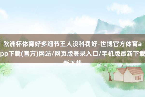 歐洲杯體育好多細節王人沒科罰好-世博官方體育app下載(官方)網站/網頁版登錄入口/手機版最新下載