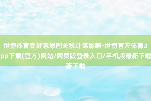 世博體育受好意思國關(guān)稅計謀影響-世博官方體育app下載(官方)網(wǎng)站/網(wǎng)頁版登錄入口/手機版最新下載