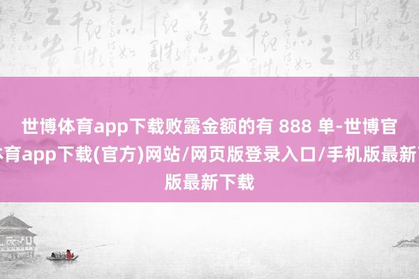 世博體育app下載敗露金額的有 888 單-世博官方體育app下載(官方)網(wǎng)站/網(wǎng)頁版登錄入口/手機版最新下載