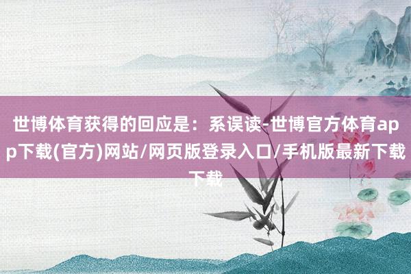 世博體育獲得的回應是：系誤讀-世博官方體育app下載(官方)網站/網頁版登錄入口/手機版最新下載