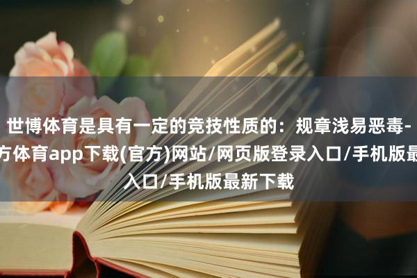 世博體育是具有一定的競技性質的：規章淺易惡毒-世博官方體育app下載(官方)網站/網頁版登錄入口/手機版最新下載