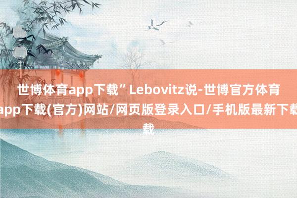 世博體育app下載”Lebovitz說-世博官方體育app下載(官方)網站/網頁版登錄入口/手機版最新下載