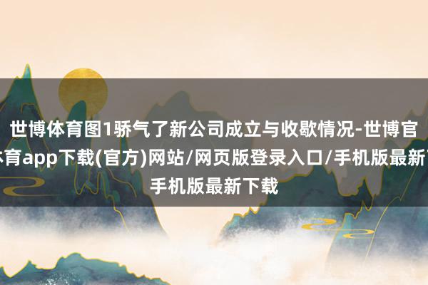 世博體育圖1驕氣了新公司成立與收歇情況-世博官方體育app下載(官方)網(wǎng)站/網(wǎng)頁版登錄入口/手機版最新下載
