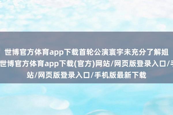 世博官方體育app下載首輪公演寰宇未充分了解姐姐們就淘汰她-世博官方體育app下載(官方)網站/網頁版登錄入口/手機版最新下載