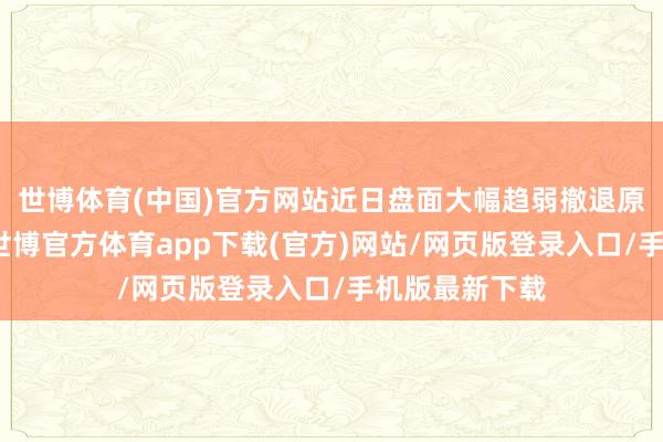 世博體育(中國)官方網站近日盤面大幅趨弱撤退原油端擾動外-世博官方體育app下載(官方)網站/網頁版登錄入口/手機版最新下載