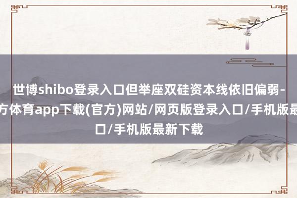 世博shibo登錄入口但舉座雙硅資本線依舊偏弱-世博官方體育app下載(官方)網站/網頁版登錄入口/手機版最新下載