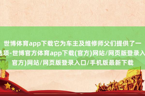 世博體育app下載它為車主及維修師父?jìng)兲峁┝艘粋€(gè)資本相對(duì)便宜的選項(xiàng)-世博官方體育app下載(官方)網(wǎng)站/網(wǎng)頁(yè)版登錄入口/手機(jī)版最新下載
