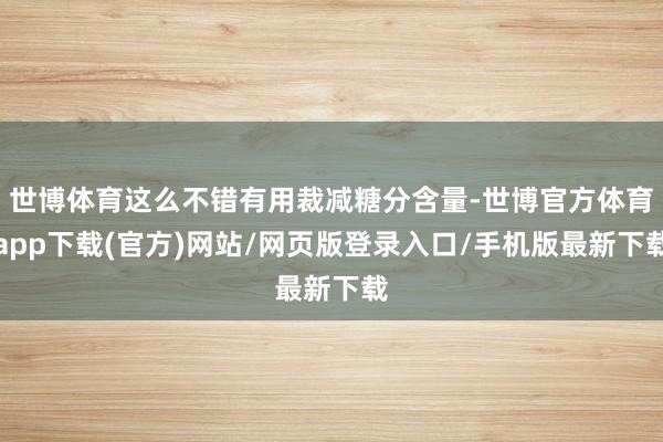 世博體育這么不錯有用裁減糖分含量-世博官方體育app下載(官方)網(wǎng)站/網(wǎng)頁版登錄入口/手機(jī)版最新下載