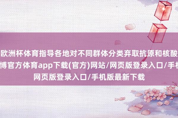 歐洲杯體育指導各地對不同群體分類棄取抗原和核酸檢測計策-世博官方體育app下載(官方)網站/網頁版登錄入口/手機版最新下載