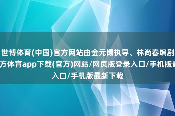 世博體育(中國)官方網站由金元錫執導、林尚春編劇-世博官方體育app下載(官方)網站/網頁版登錄入口/手機版最新下載