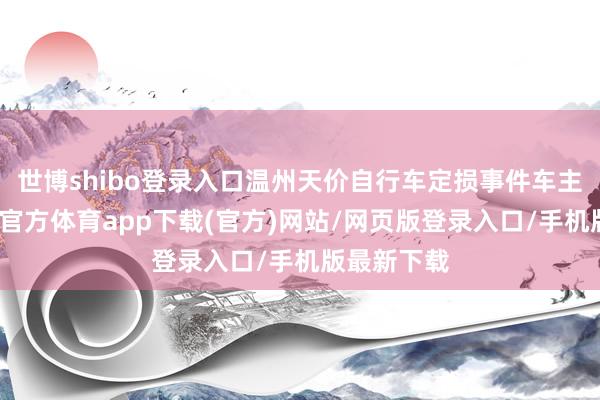 世博shibo登錄入口溫州天價自行車定損事件車主發(fā)聲-世博官方體育app下載(官方)網(wǎng)站/網(wǎng)頁版登錄入口/手機(jī)版最新下載