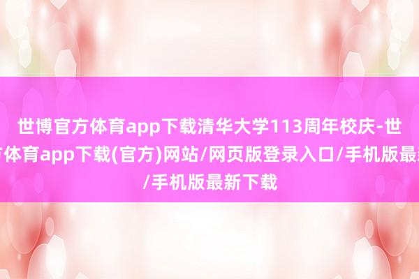 世博官方體育app下載清華大學(xué)113周年校慶-世博官方體育app下載(官方)網(wǎng)站/網(wǎng)頁版登錄入口/手機(jī)版最新下載