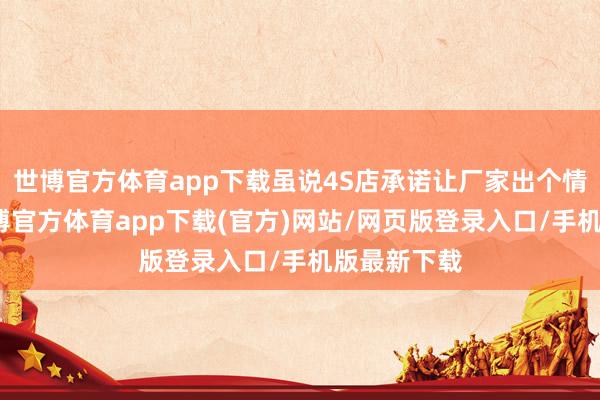 世博官方體育app下載雖說4S店承諾讓廠家出個情況講明-世博官方體育app下載(官方)網站/網頁版登錄入口/手機版最新下載