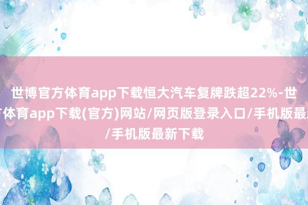 世博官方體育app下載恒大汽車復(fù)牌跌超22%-世博官方體育app下載(官方)網(wǎng)站/網(wǎng)頁版登錄入口/手機(jī)版最新下載