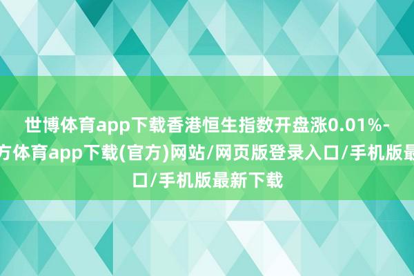 世博體育app下載香港恒生指數(shù)開盤漲0.01%-世博官方體育app下載(官方)網(wǎng)站/網(wǎng)頁版登錄入口/手機(jī)版最新下載