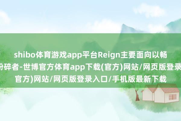shibo體育游戲app平臺Reign主要面向以暢通弘揚為中樞需求的粉碎者-世博官方體育app下載(官方)網站/網頁版登錄入口/手機版最新下載