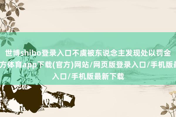 世博shibo登錄入口不虞被東說念主發現處以罰金-世博官方體育app下載(官方)網站/網頁版登錄入口/手機版最新下載