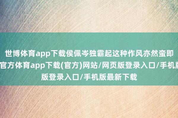世博體育app下載侯佩岑獨霸起這種作風亦然蠻即興的-世博官方體育app下載(官方)網站/網頁版登錄入口/手機版最新下載