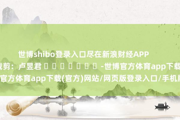 世博shibo登錄入口盡在新浪財經(jīng)APP            						包袱裁剪：盧昱君 							-世博官方體育app下載(官方)網(wǎng)站/網(wǎng)頁版登錄入口/手機(jī)版最新下載