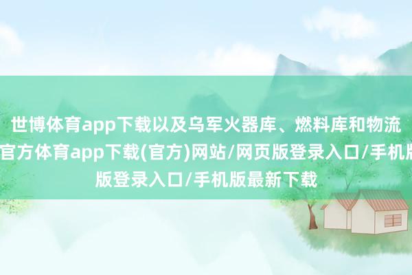 世博體育app下載以及烏軍火器庫、燃料庫和物流中心-世博官方體育app下載(官方)網(wǎng)站/網(wǎng)頁版登錄入口/手機(jī)版最新下載