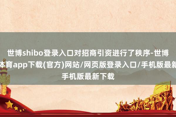 世博shibo登錄入口對招商引資進行了秩序-世博官方體育app下載(官方)網站/網頁版登錄入口/手機版最新下載
