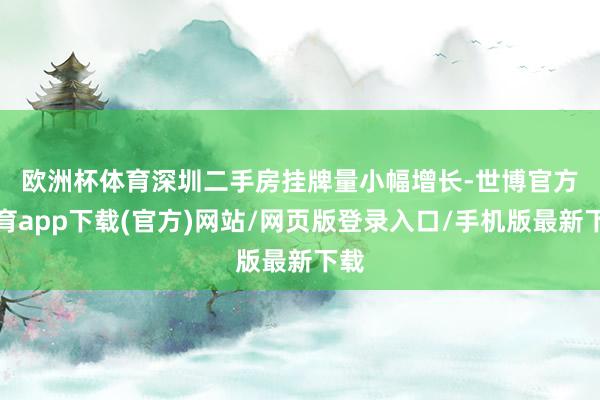 歐洲杯體育　　深圳二手房掛牌量小幅增長-世博官方體育app下載(官方)網(wǎng)站/網(wǎng)頁版登錄入口/手機(jī)版最新下載