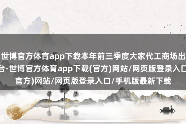 世博官方體育app下載本年前三季度大家代工商場出貨量為8403.8萬臺-世博官方體育app下載(官方)網站/網頁版登錄入口/手機版最新下載