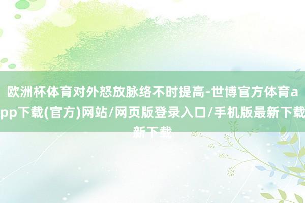 歐洲杯體育對外怒放脈絡(luò)不時提高-世博官方體育app下載(官方)網(wǎng)站/網(wǎng)頁版登錄入口/手機(jī)版最新下載