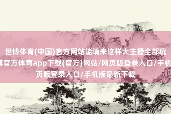 世博體育(中國)官方網站能請來這樣大主播全部玩芳華服-世博官方體育app下載(官方)網站/網頁版登錄入口/手機版最新下載
