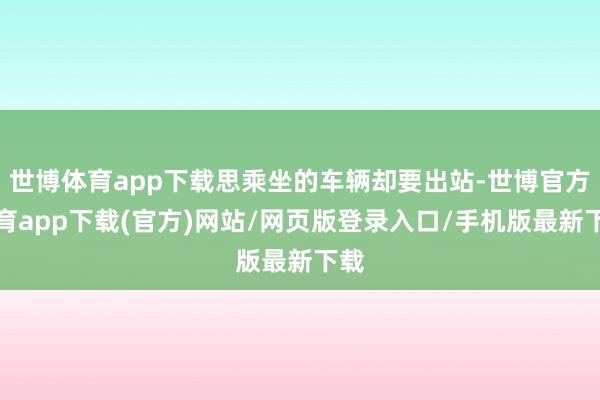 世博體育app下載思乘坐的車輛卻要出站-世博官方體育app下載(官方)網站/網頁版登錄入口/手機版最新下載