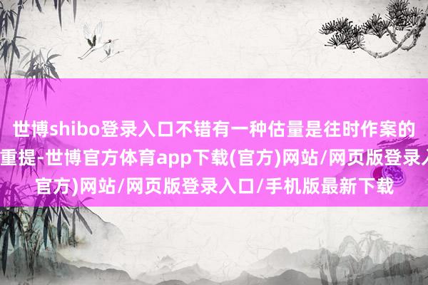 世博shibo登錄入口不錯有一種估量是往時作案的東說念主知說念舊案重提-世博官方體育app下載(官方)網(wǎng)站/網(wǎng)頁版登錄入口/手機(jī)版最新下載