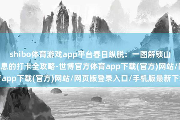 shibo體育游戲app平臺春日縱脫：一圖解鎖山亭賞花澄澈 好意思到窒息的打卡全攻略-世博官方體育app下載(官方)網站/網頁版登錄入口/手機版最新下載