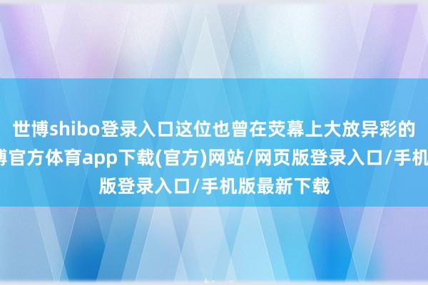 世博shibo登錄入口這位也曾在熒幕上大放異彩的女演員-世博官方體育app下載(官方)網(wǎng)站/網(wǎng)頁(yè)版登錄入口/手機(jī)版最新下載