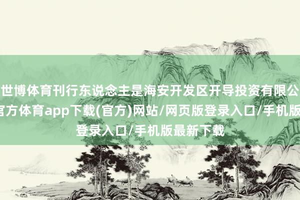 世博體育刊行東說念主是海安開發區開導投資有限公司-世博官方體育app下載(官方)網站/網頁版登錄入口/手機版最新下載