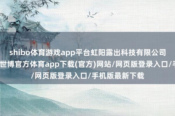 shibo體育游戲app平臺(tái)虹陽露出科技有限公司發(fā)生工商變更-世博官方體育app下載(官方)網(wǎng)站/網(wǎng)頁版登錄入口/手機(jī)版最新下載
